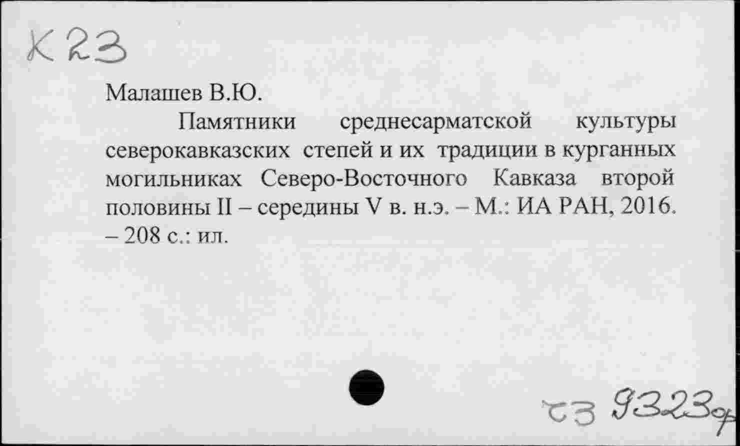 ﻿Малашев В.Ю.
Памятники среднесарматской культуры северокавказских степей и их традиции в курганных могильниках Северо-Восточного Кавказа второй половины II - середины V в. н.э. - М.: ИА РАН, 2016, - 208 с.: ил.